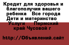 Кредит для здоровья и благополучия вашего ребенка - Все города Дети и материнство » Услуги   . Пермский край,Чусовой г.